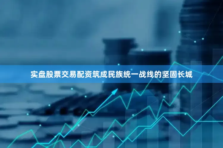 实盘股票交易配资筑成民族统一战线的坚固长城