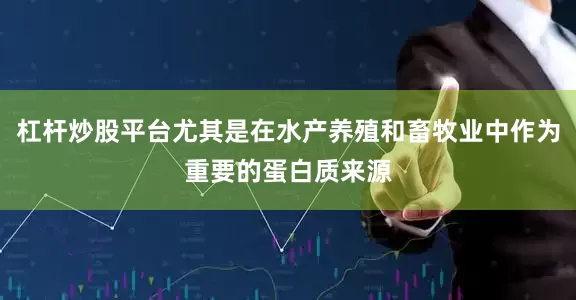 杠杆炒股平台尤其是在水产养殖和畜牧业中作为重要的蛋白质来源