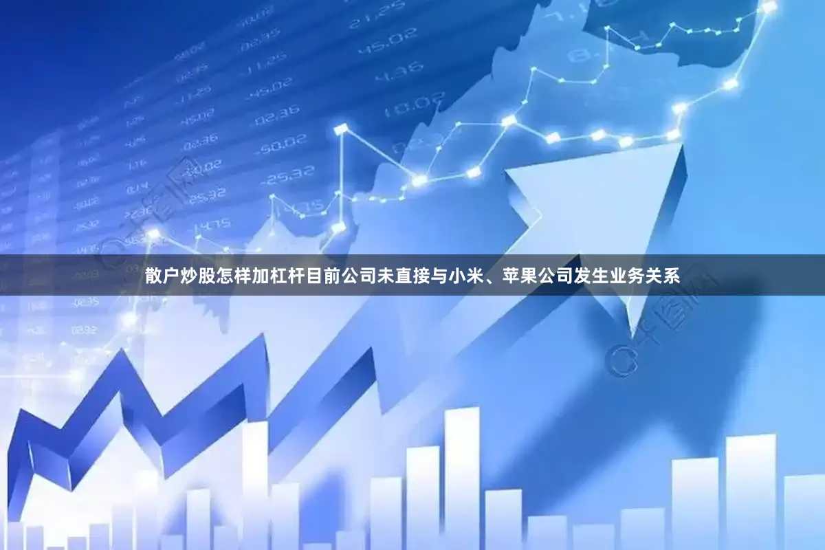 散户炒股怎样加杠杆目前公司未直接与小米、苹果公司发生业务关系