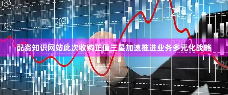 配资知识网站此次收购正值三星加速推进业务多元化战略