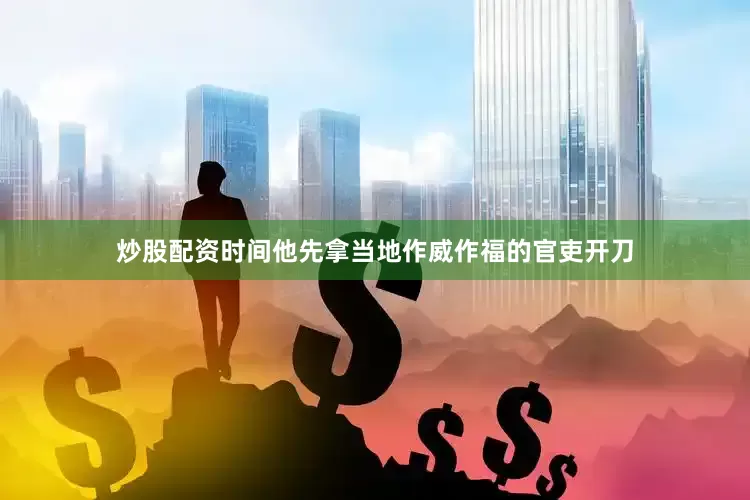 炒股配资时间他先拿当地作威作福的官吏开刀