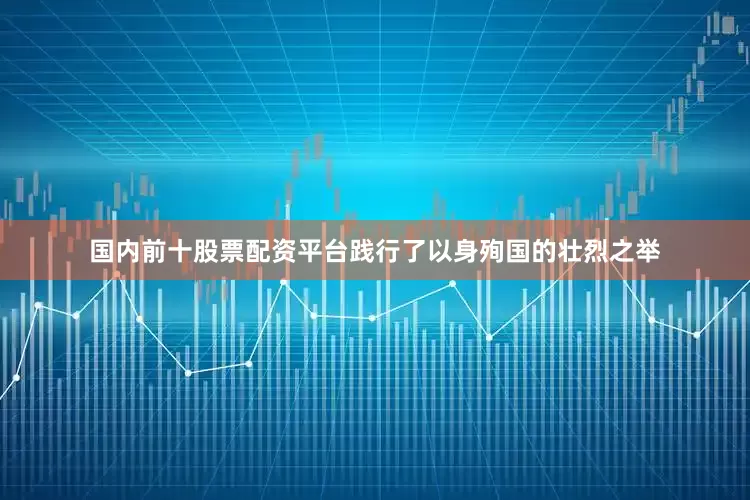 国内前十股票配资平台践行了以身殉国的壮烈之举