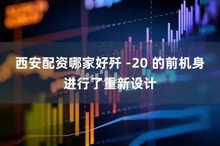 西安配资哪家好歼 -20 的前机身进行了重新设计