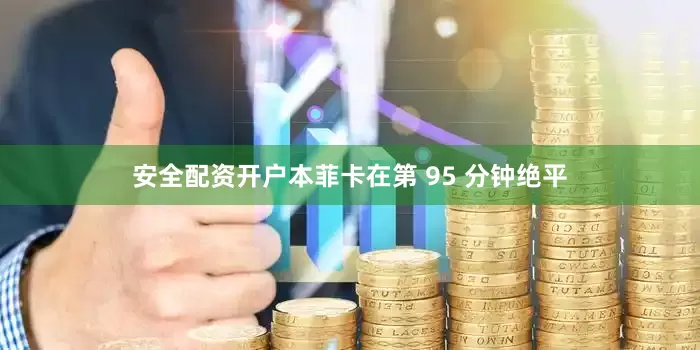 安全配资开户本菲卡在第 95 分钟绝平