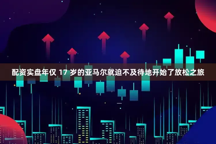 配资实盘年仅 17 岁的亚马尔就迫不及待地开始了放松之旅