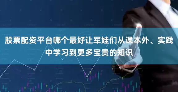 股票配资平台哪个最好让军娃们从课本外、实践中学习到更多宝贵的知识