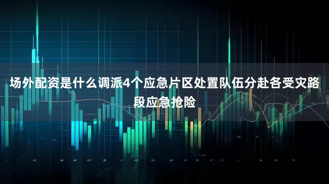 场外配资是什么调派4个应急片区处置队伍分赴各受灾路段应急抢险