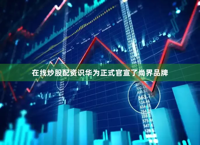 在线炒股配资识华为正式官宣了尚界品牌