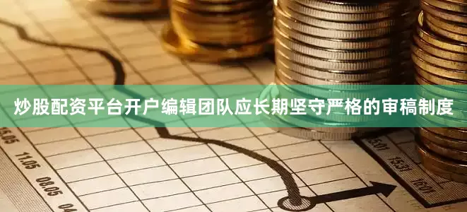 炒股配资平台开户编辑团队应长期坚守严格的审稿制度