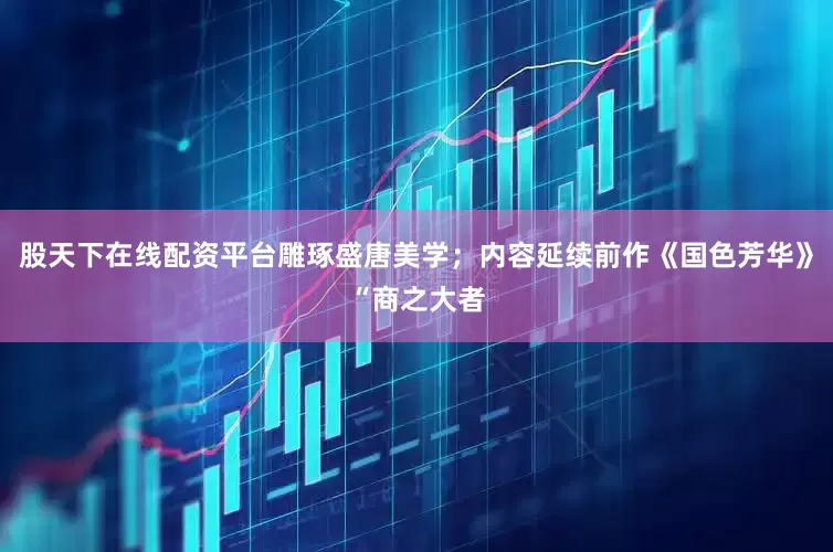 股天下在线配资平台雕琢盛唐美学；内容延续前作《国色芳华》“商之大者
