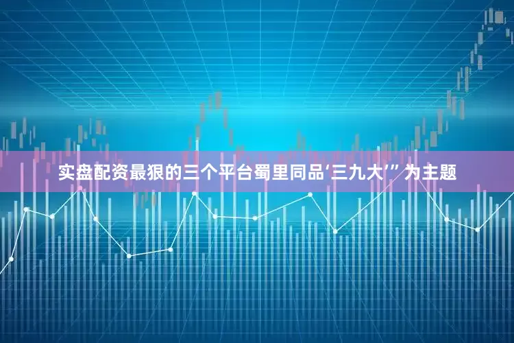 实盘配资最狠的三个平台蜀里同品‘三九大’”为主题