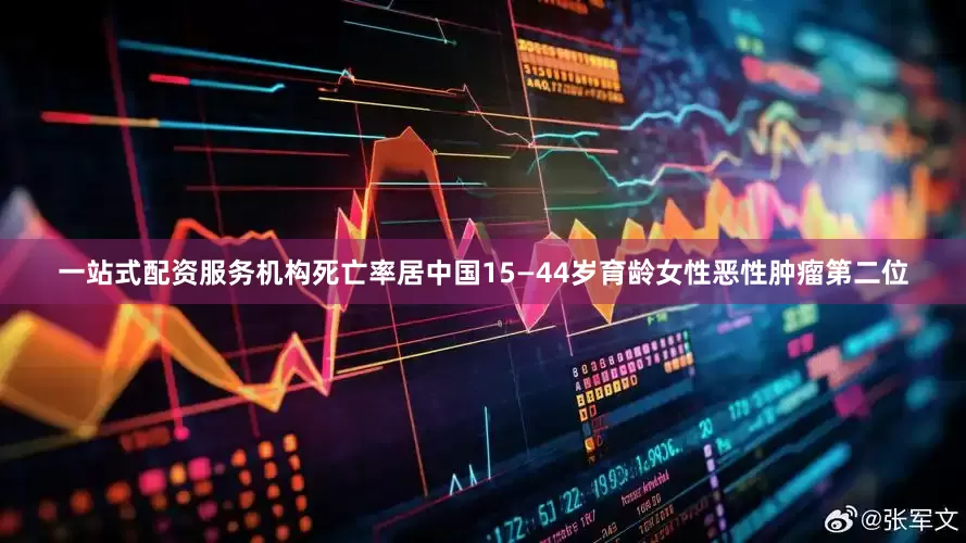 一站式配资服务机构死亡率居中国15—44岁育龄女性恶性肿瘤第二位