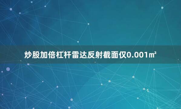 炒股加倍杠杆雷达反射截面仅0.001㎡