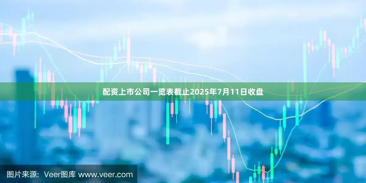 配资上市公司一览表截止2025年7月11日收盘