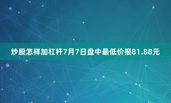 炒股怎样加杠杆7月7日盘中最低价报81.88元