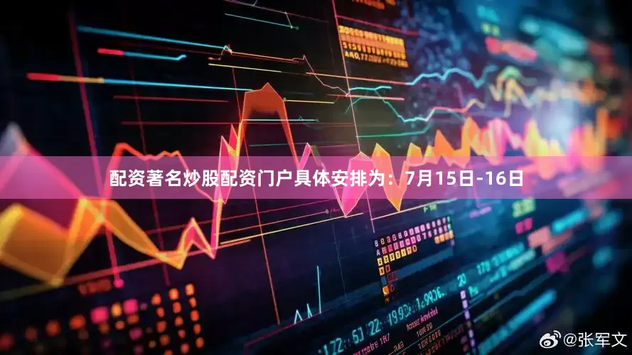 配资著名炒股配资门户具体安排为：7月15日-16日