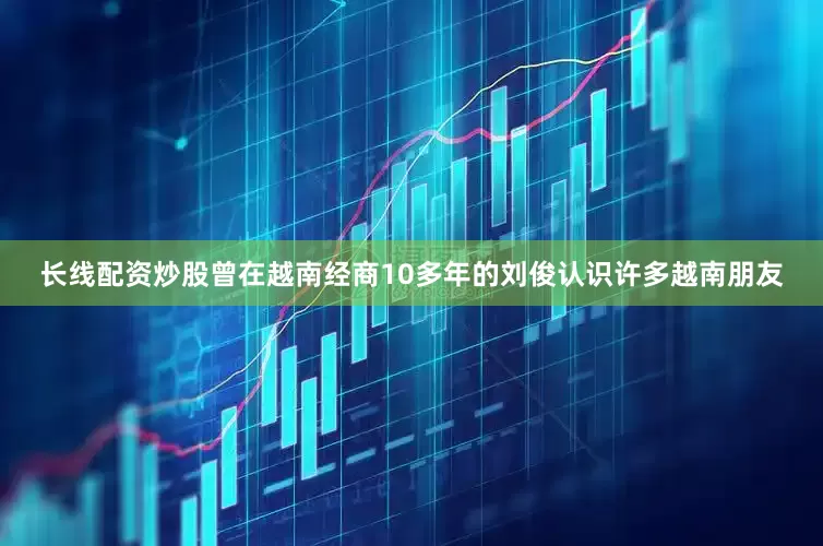 长线配资炒股曾在越南经商10多年的刘俊认识许多越南朋友