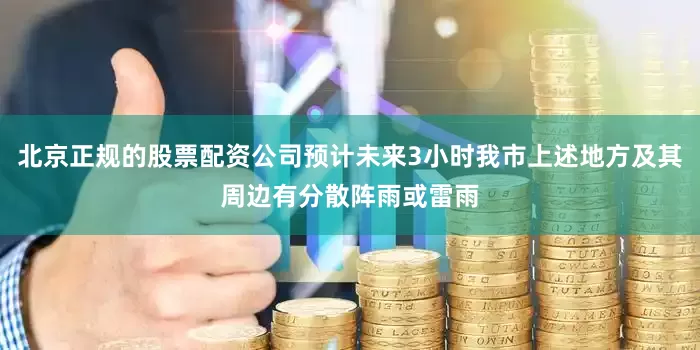 北京正规的股票配资公司预计未来3小时我市上述地方及其周边有分散阵雨或雷雨