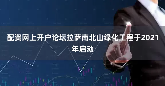 配资网上开户论坛拉萨南北山绿化工程于2021年启动