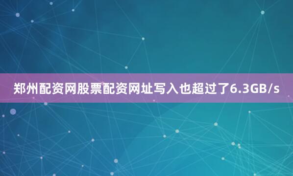 郑州配资网股票配资网址写入也超过了6.3GB/s