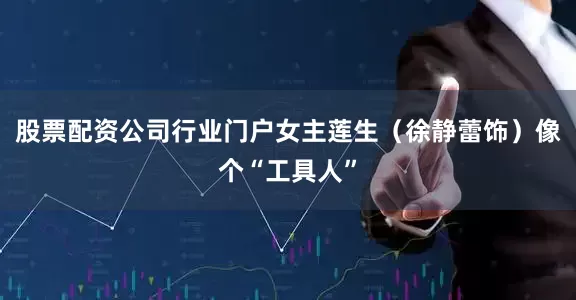 股票配资公司行业门户女主莲生（徐静蕾饰）像个“工具人”