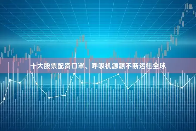 十大股票配资口罩、呼吸机源源不断运往全球