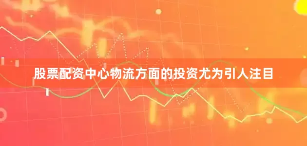 股票配资中心物流方面的投资尤为引人注目