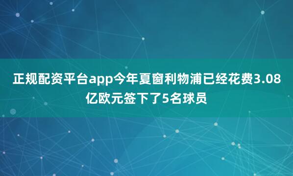 正规配资平台app今年夏窗利物浦已经花费3.08亿欧元签下了5名球员