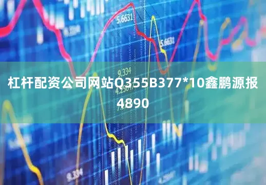 杠杆配资公司网站Q355B377*10鑫鹏源报4890