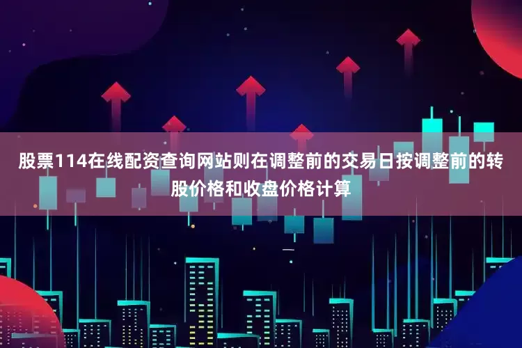 股票114在线配资查询网站则在调整前的交易日按调整前的转股价格和收盘价格计算