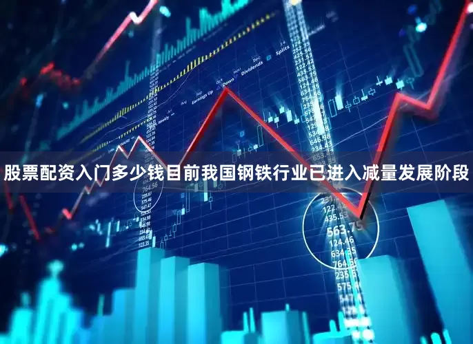 股票配资入门多少钱目前我国钢铁行业已进入减量发展阶段