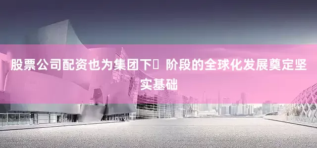 股票公司配资也为集团下⼀阶段的全球化发展奠定坚实基础