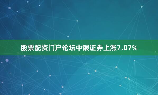 股票配资门户论坛中银证券上涨7.07%