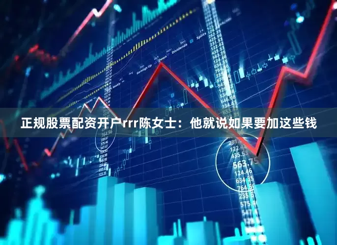 正规股票配资开户rrr陈女士：他就说如果要加这些钱
