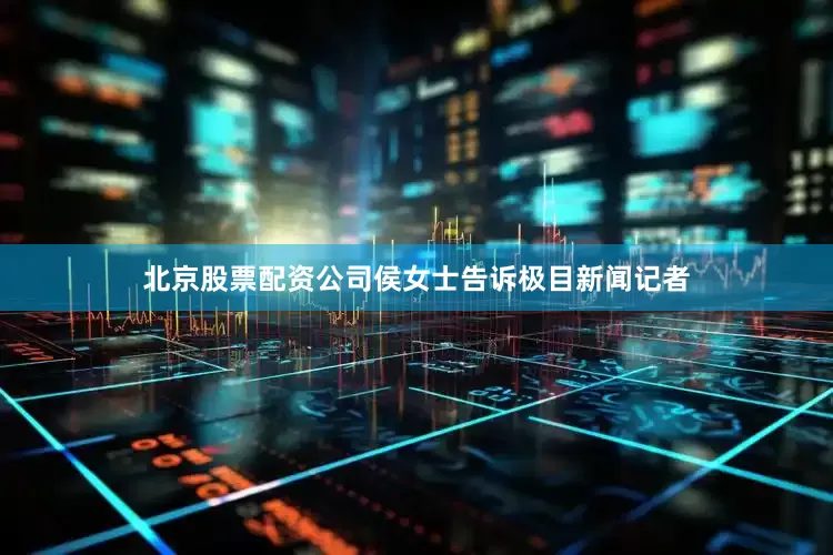 北京股票配资公司侯女士告诉极目新闻记者