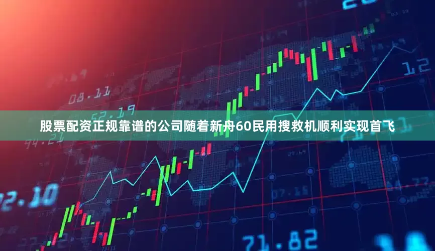 股票配资正规靠谱的公司随着新舟60民用搜救机顺利实现首飞