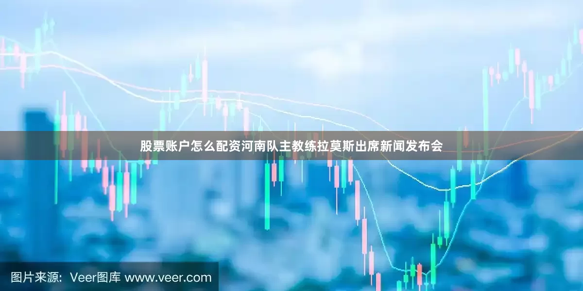 股票账户怎么配资河南队主教练拉莫斯出席新闻发布会