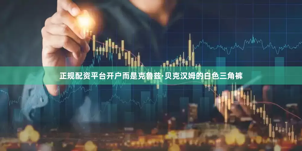 正规配资平台开户而是克鲁兹·贝克汉姆的白色三角裤