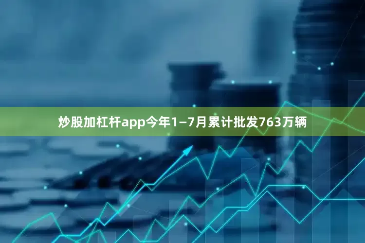 炒股加杠杆app今年1—7月累计批发763万辆