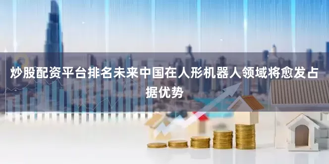 炒股配资平台排名未来中国在人形机器人领域将愈发占据优势