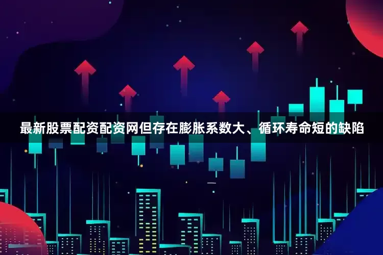 最新股票配资配资网但存在膨胀系数大、循环寿命短的缺陷
