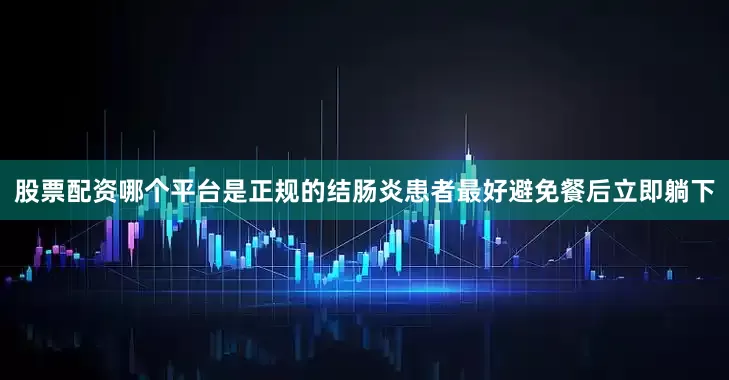 股票配资哪个平台是正规的结肠炎患者最好避免餐后立即躺下
