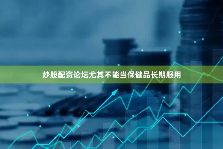 炒股配资论坛尤其不能当保健品长期服用