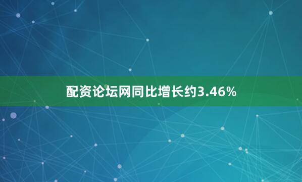配资论坛网同比增长约3.46%