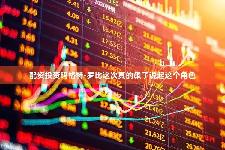 配资投资玛格特·罗比这次真的飙了说起这个角色