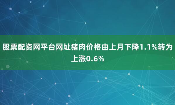 股票配资网平台网址猪肉价格由上月下降1.1%转为上涨0.6%