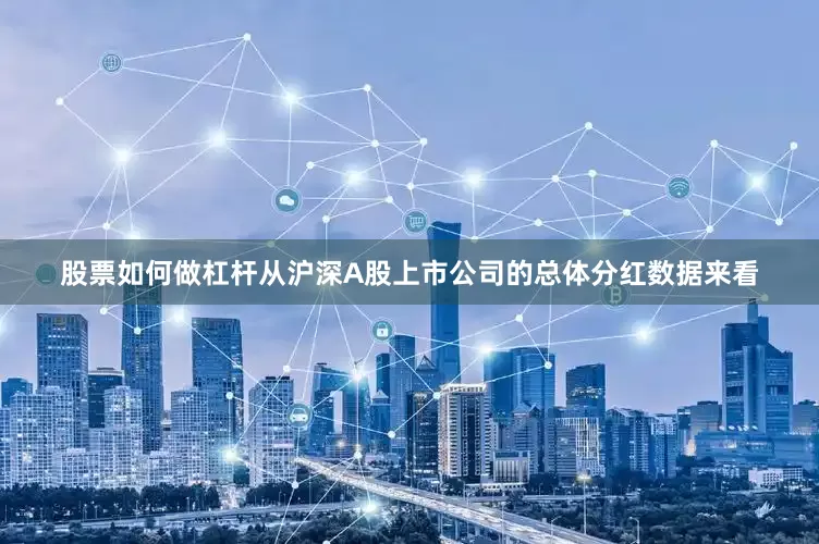 股票如何做杠杆从沪深A股上市公司的总体分红数据来看