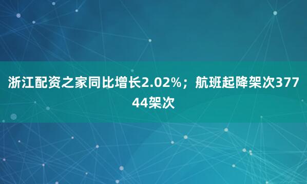 浙江配资之家同比增长2.02%；航班起降架次37744架次