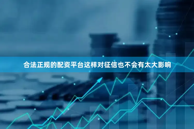 合法正规的配资平台这样对征信也不会有太大影响