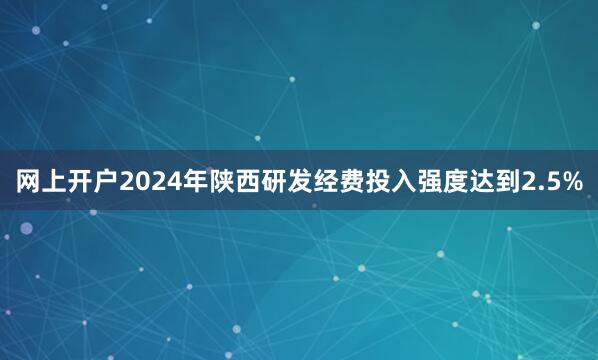网上开户2024年陕西研发经费投入强度达到2.5%